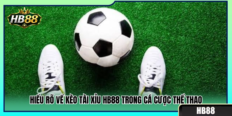 Khái niệm cơ bản về kèo tài xỉu HB88 ở sảnh thể thao 